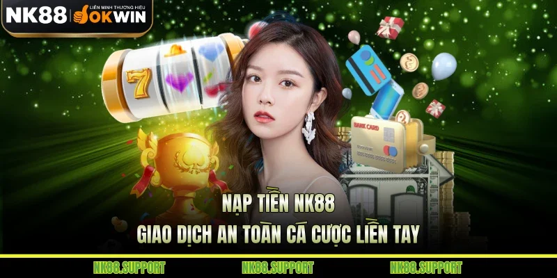 Nạp Tiền NK88 - Giao Dịch An Toàn Cá Cược Liền Tay